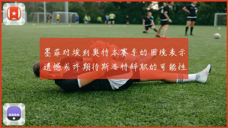 墨菲对埃利奥特本赛季的困境表示遗憾或许期待斯洛特辞职的可能性