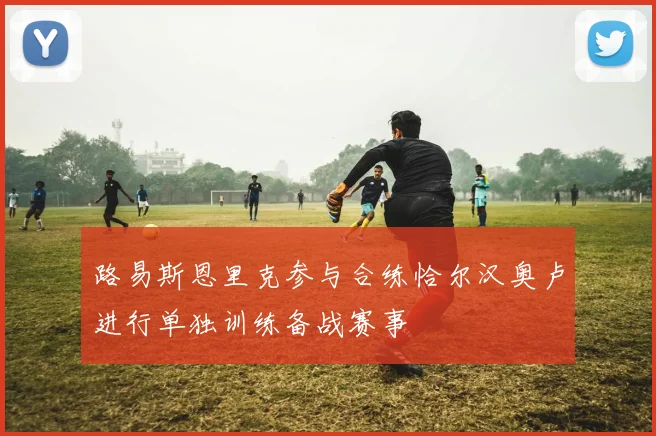 路易斯恩里克参与合练恰尔汉奥卢进行单独训练备战赛事