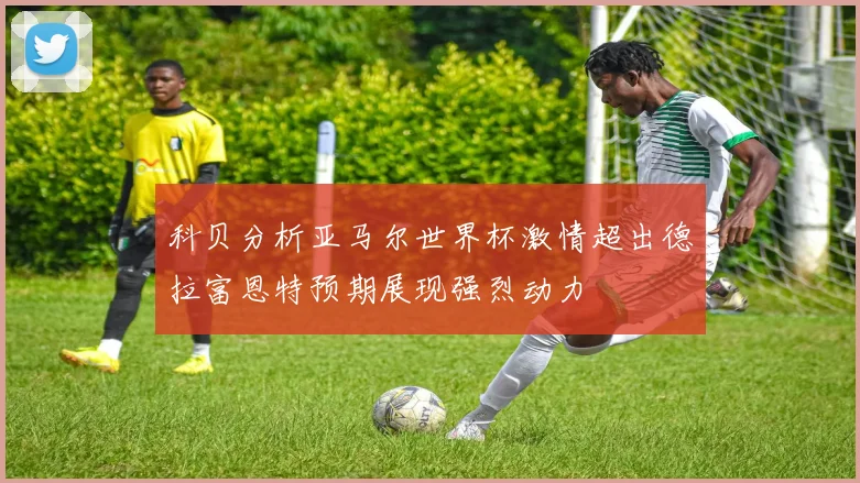 科贝分析亚马尔世界杯激情超出德拉富恩特预期展现强烈动力