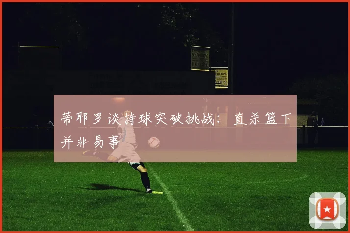蒂耶罗谈持球突破挑战：直杀篮下并非易事