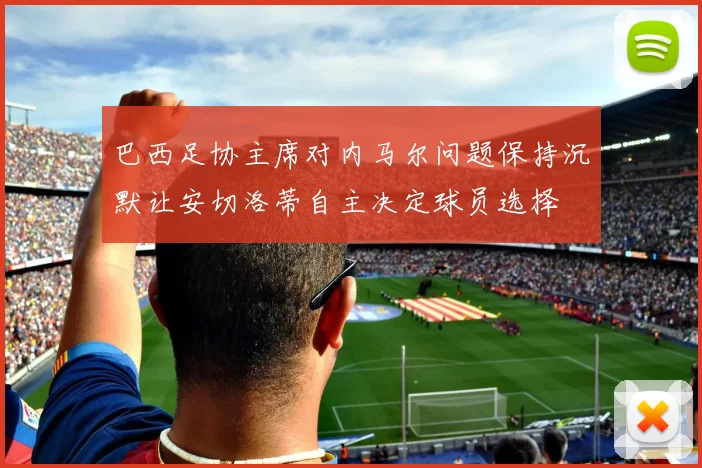 巴西足协主席对内马尔问题保持沉默让安切洛蒂自主决定球员选择