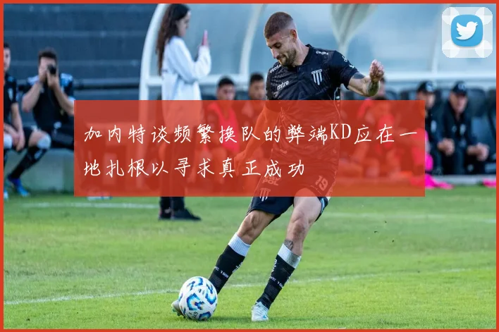 加内特谈频繁换队的弊端KD应在一地扎根以寻求真正成功