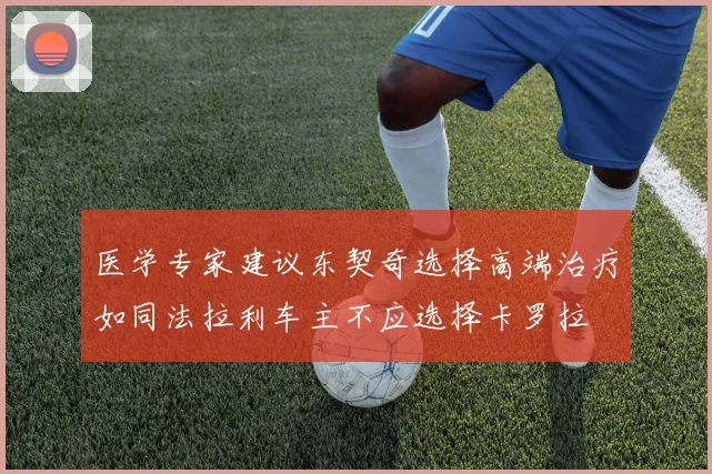 医学专家建议东契奇选择高端治疗如同法拉利车主不应选择卡罗拉