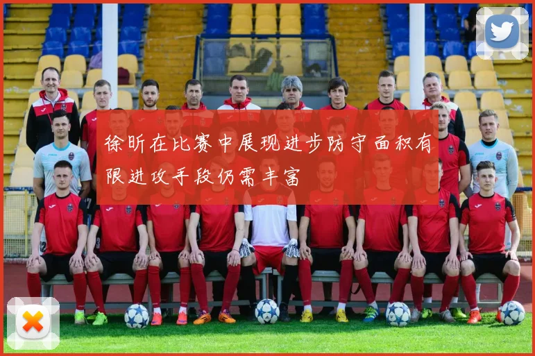 徐昕在比赛中展现进步防守面积有限进攻手段仍需丰富