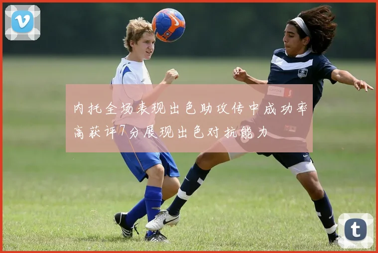 内托全场表现出色助攻传中成功率高获评7分展现出色对抗能力