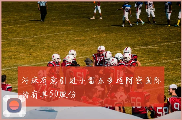 河床有意引进小雷东多迈阿密国际持有其50股份