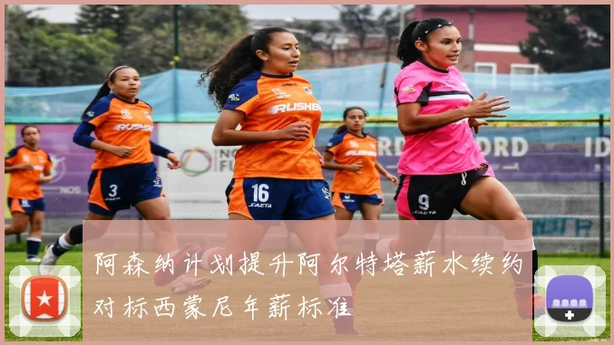 阿森纳计划提升阿尔特塔薪水续约对标西蒙尼年薪标准