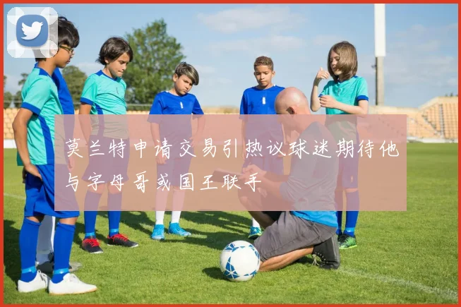莫兰特申请交易引热议球迷期待他与字母哥或国王联手