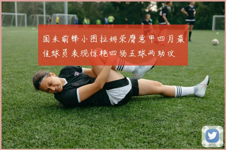 国米前锋小图拉姆荣膺意甲四月最佳球员表现惊艳四场五球两助攻