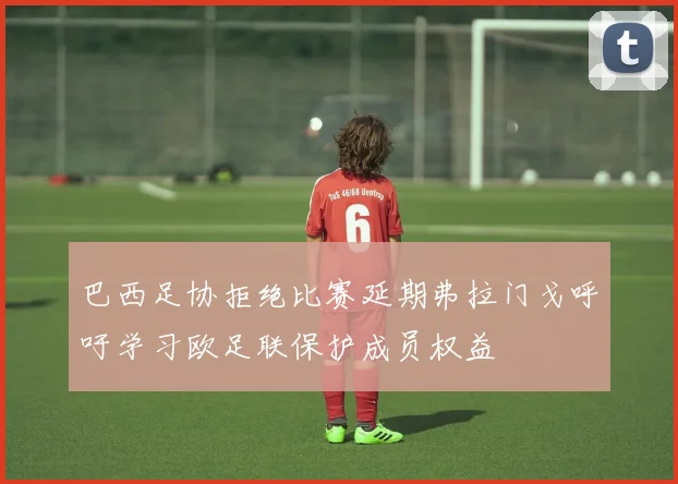 巴西足协拒绝比赛延期弗拉门戈呼吁学习欧足联保护成员权益