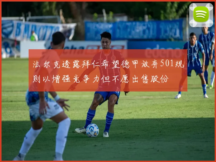 法尔克透露拜仁希望德甲放弃501规则以增强竞争力但不愿出售股份