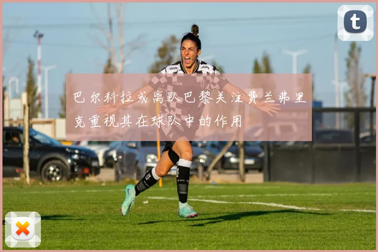 巴尔科拉或离队巴黎关注费兰弗里克重视其在球队中的作用